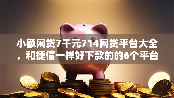 小额网贷7千元714网贷平台大全，和捷信一样好下款的的6个平台介绍