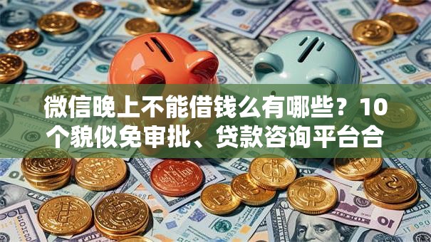 微信晚上不能借钱么有哪些？10个貌似免审批、贷款咨询平台合集