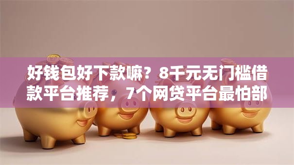 好钱包好下款嘛?8千元无门槛借款平台推荐,7个网贷平台最怕部门盘点 好钱包好下款嘛?8千元无门槛借款平台推荐,7个网贷平台最怕部门盘点