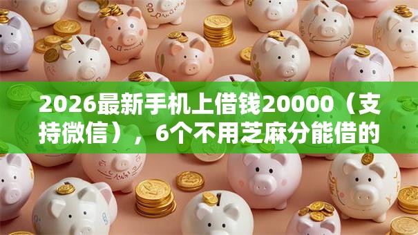 2026最新手机上借钱20000(支持微信),6个不用芝麻分能借的软件无私分享 2026最新手机上借钱20000(支持微信),6个不用芝麻分能借的软件无私分享