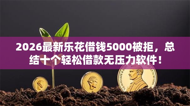 2026最新乐花借钱5000被拒，总结十个轻松借款无压力软件！