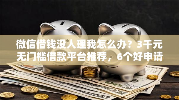 微信借钱没人理我怎么办?3千元无门槛借款平台推荐,6个好申请的网贷平台盘点 微信借钱没人理我怎么办?3千元无门槛借款平台推荐,6个好申请的网贷平台盘点