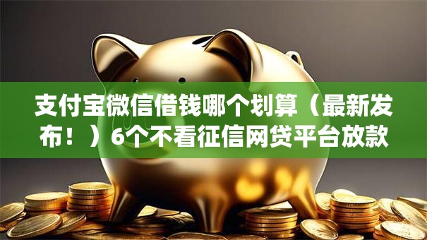 支付宝微信借钱哪个划算（最新发布！）6个不看征信网贷平台放款快的app