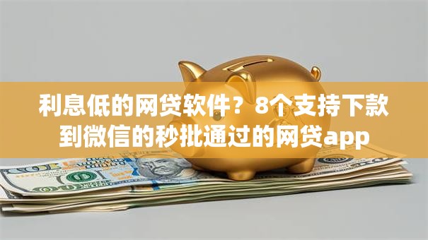 利息低的网贷软件？8个支持下款到微信的秒批通过的网贷app