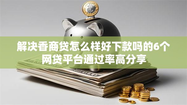 解决香商贷怎么样好下款吗的6个网贷平台通过率高分享