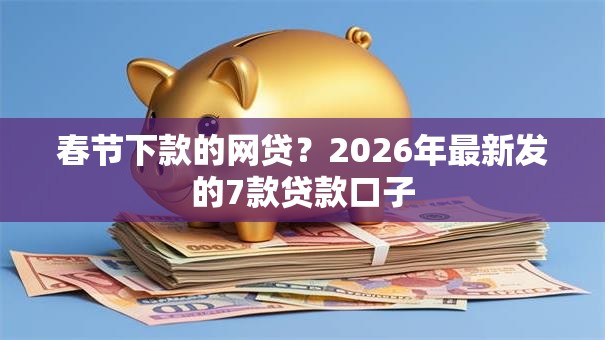 春节下款的网贷？2026年最新发的7款贷款口子