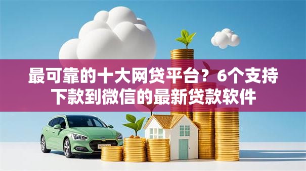 最可靠的十大网贷平台？6个支持下款到微信的最新贷款软件