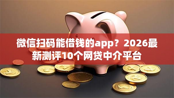 微信扫码能借钱的app？2026最新测评10个网贷中介平台