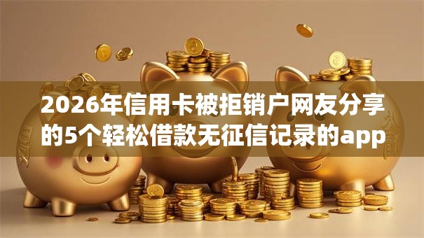 2026年信用卡被拒销户网友分享的5个轻松借款无征信记录的app我觉得不错！