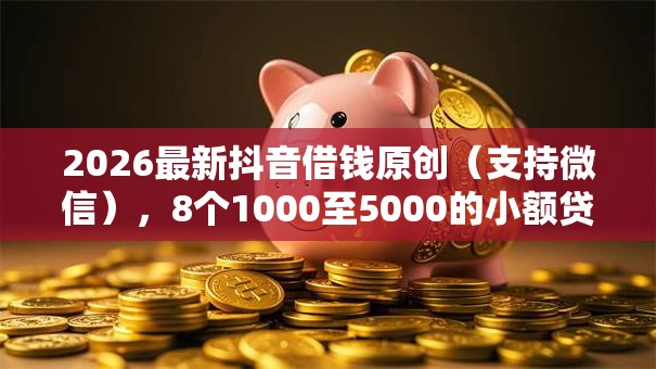 2026最新抖音借钱原创（支持微信），8个1000至5000的小额贷款口子无私分享