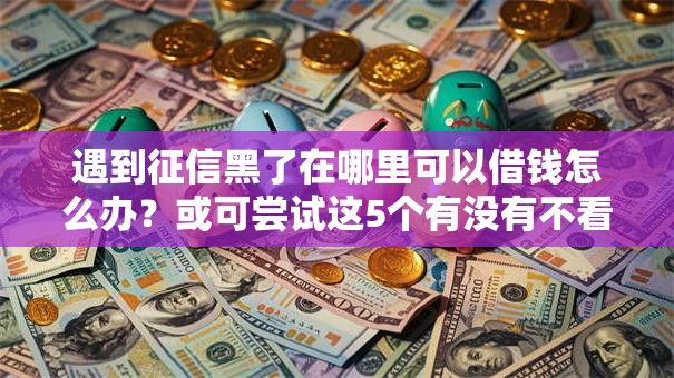 遇到征信黑了在哪里可以借钱怎么办？或可尝试这5个有没有不看征信的平台借钱