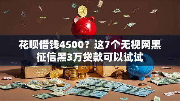 花呗借钱4500?这7个无视网黑征信黑3万贷款可以试试 花呗借钱4500?这7个无视网黑征信黑3万贷款可以试试