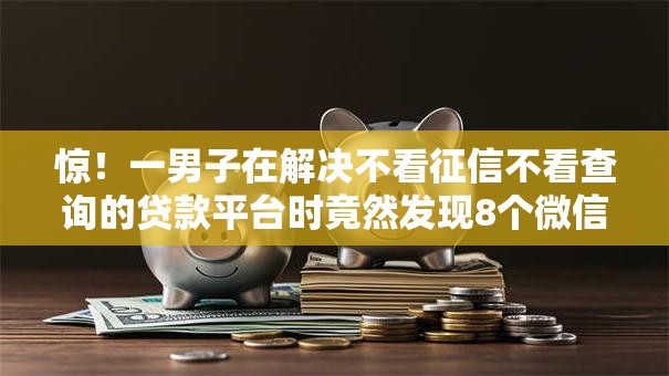 惊！一男子在解决不看征信不看查询的贷款平台时竟然发现8个微信有几个借钱平台，事后分享了出来