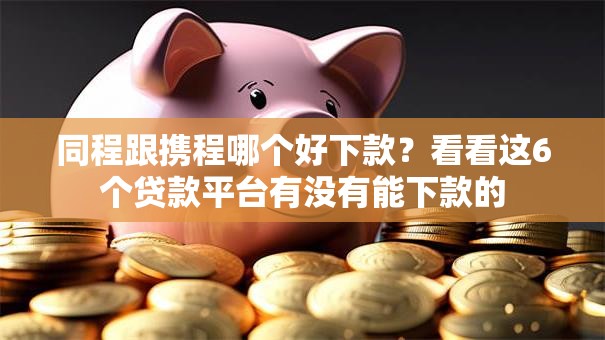 同程跟携程哪个好下款？看看这6个贷款平台有没有能下款的