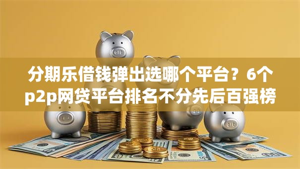 分期乐借钱弹出选哪个平台?6个p2p网贷平台排名不分先后百强榜推荐 分期乐借钱弹出选哪个平台?6个p2p网贷平台排名不分先后百强榜推荐