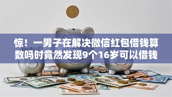 惊！一男子在解决微信红包借钱算数吗时竟然发现9个16岁可以借钱的平台，事后分享了出来