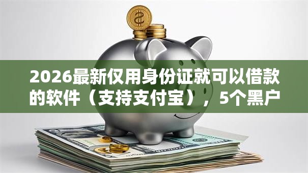 2026最新仅用身份证就可以借款的软件（支持支付宝），5个黑户急需三万秒到的的口子无私分享