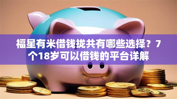 福星有米借钱拢共有哪些选择？7个18岁可以借钱的平台详解