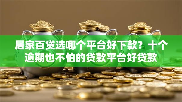 居家百贷选哪个平台好下款？十个逾期也不怕的贷款平台好贷款