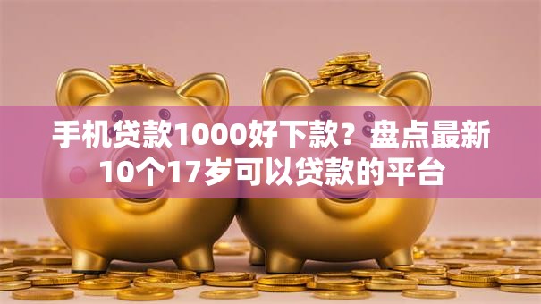 手机贷款1000好下款?盘点最新10个17岁可以贷款的平台 手机贷款1000好下款?盘点最新10个17岁可以贷款的平台