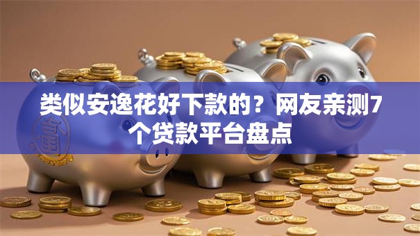 类似安逸花好下款的？网友亲测7个贷款平台盘点