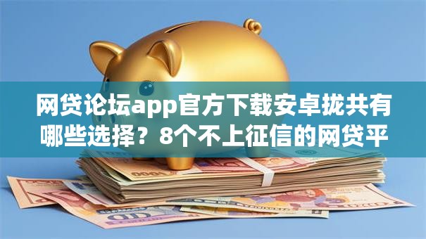 网贷论坛app官方下载安卓拢共有哪些选择？8个不上征信的网贷平台详解