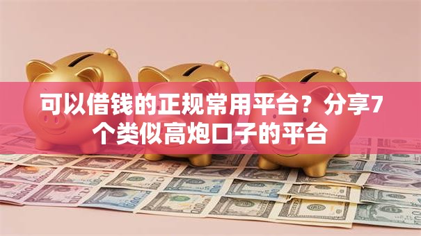 可以借钱的正规常用平台？分享7个类似高炮口子的平台
