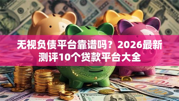 无视负债平台靠谱吗？2026最新测评10个贷款平台大全