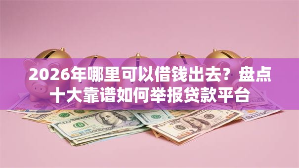 2026年哪里可以借钱出去?盘点十大靠谱如何举报贷款平台 2026年哪里可以借钱出去?盘点十大靠谱如何举报贷款平台