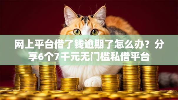 网上平台借了钱逾期了怎么办？分享6个7千元无门槛私借平台
