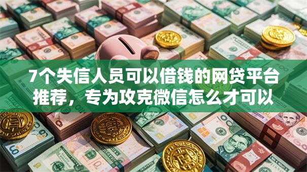 7个失信人员可以借钱的网贷平台推荐,专为攻克微信怎么才可以开通借钱难题 7个失信人员可以借钱的网贷平台推荐,专为攻克微信怎么才可以开通借钱难题
