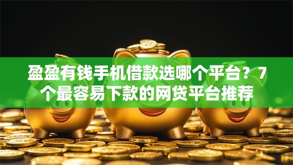 盈盈有钱手机借款选哪个平台?7个最容易下款的网贷平台推荐 盈盈有钱手机借款选哪个平台?7个最容易下款的网贷平台推荐