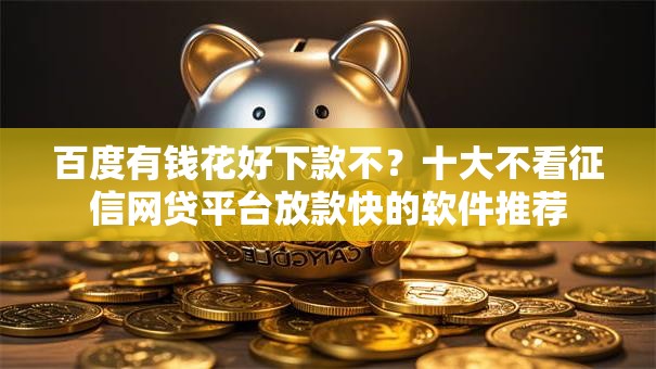 百度有钱花好下款不？十大不看征信网贷平台放款快的软件推荐