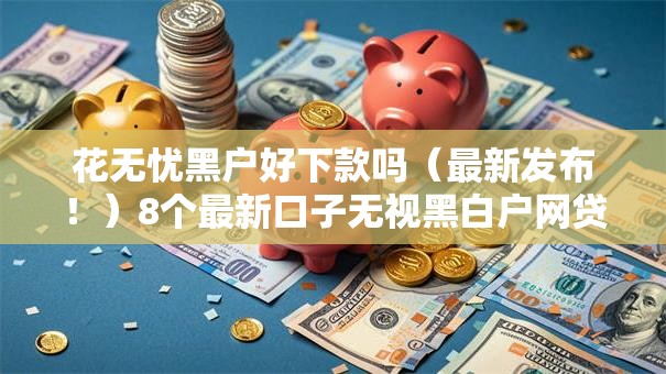 花无忧黑户好下款吗（最新发布！）8个最新口子无视黑白户网贷