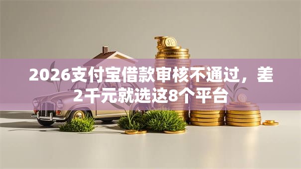 2026支付宝借款审核不通过，差2千元就选这8个平台