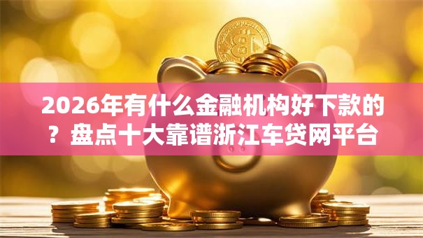 2026年有什么金融机构好下款的？盘点十大靠谱浙江车贷网平台