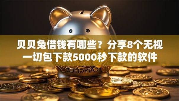 贝贝兔借钱有哪些？分享8个无视一切包下款5000秒下款的软件