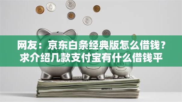 网友:京东白条经典版怎么借钱?求介绍几款支付宝有什么借钱平台 网友:京东白条经典版怎么借钱?求介绍几款支付宝有什么借钱平台