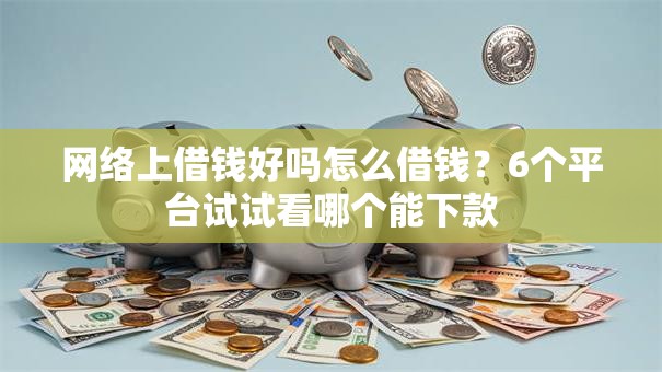 网络上借钱好吗怎么借钱？6个平台试试看哪个能下款