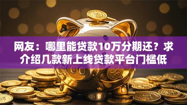 网友:哪里能贷款10万分期还?求介绍几款新上线贷款平台门槛低平台 网友:哪里能贷款10万分期还?求介绍几款新上线贷款平台门槛低平台