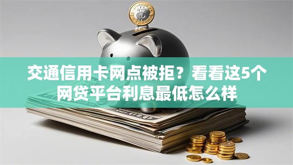 交通信用卡网点被拒？看看这5个网贷平台利息最低怎么样