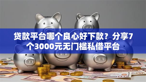 贷款平台哪个良心好下款？分享7个3000元无门槛私借平台
