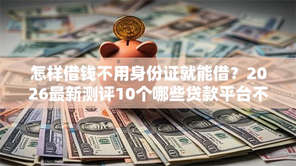 怎样借钱不用身份证就能借？2026最新测评10个哪些贷款平台不上征信