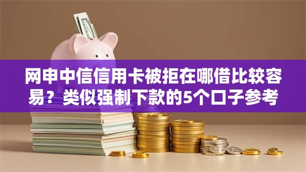 网申中信信用卡被拒在哪借比较容易？类似强制下款的5个口子参考