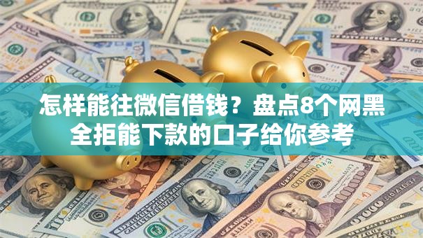 怎样能往微信借钱？盘点8个网黑全拒能下款的口子给你参考
