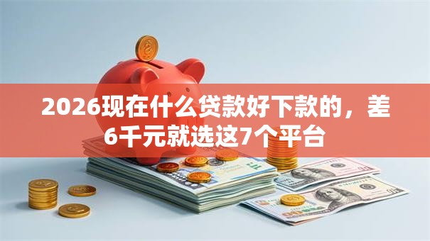 2026现在什么贷款好下款的，差6千元就选这7个平台