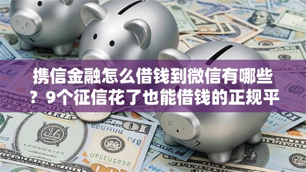 携信金融怎么借钱到微信有哪些？9个征信花了也能借钱的正规平台推荐给你