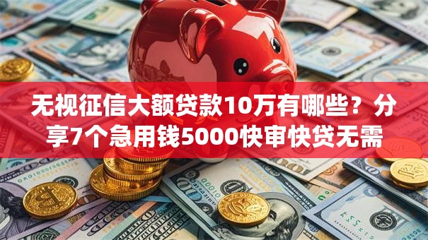 无视征信大额贷款10万有哪些？分享7个急用钱5000快审快贷无需征信app