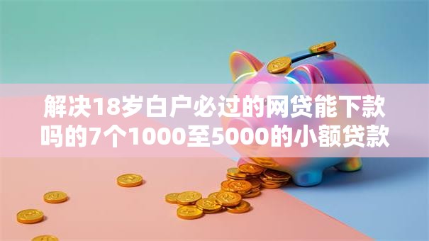解决18岁白户必过的网贷能下款吗的7个1000至5000的小额贷款软件分享 解决18岁白户必过的网贷能下款吗的7个1000至5000的小额贷款软件分享