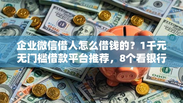 企业微信借人怎么借钱的？1千元无门槛借款平台推荐，8个看银行流水的网贷平台盘点